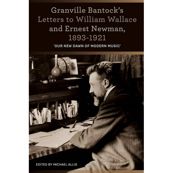 Granville Bantock's Letters to William Wallace and Ernest Newman, 1893-1921: 'Our New Dawn of Modern Music', (Hardcover)