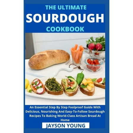 The Ultimate Sourdough Cookbook : An Essential Step By Step Foolproof Guide With Delicious, Nourishing And Easy-To-Follow Sourdough Recipes To Baking World-Class Artisan Bread At Home (Paperback)
