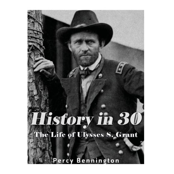 History in 30: The Life of Ulysses S. Grant Paperback 1977702821 9781977702821 Percy Bennington