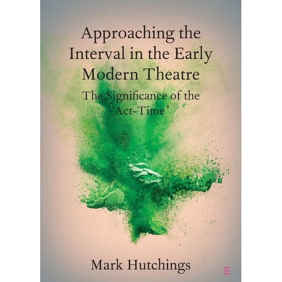 Elements in Shakespeare Performance Approaching the Interval in the Early Modern Theatre: The Significance of the 'Act-Time', (Paperback)