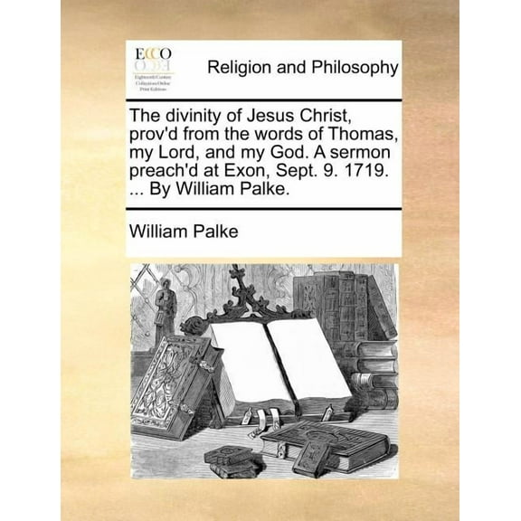 The divinity of Jesus Christ, prov'd from the words of Thomas, my Lord, and my God. A sermon preach'd at Exon, Sept. 9. 1719. ... By William Palke. (Paperback)