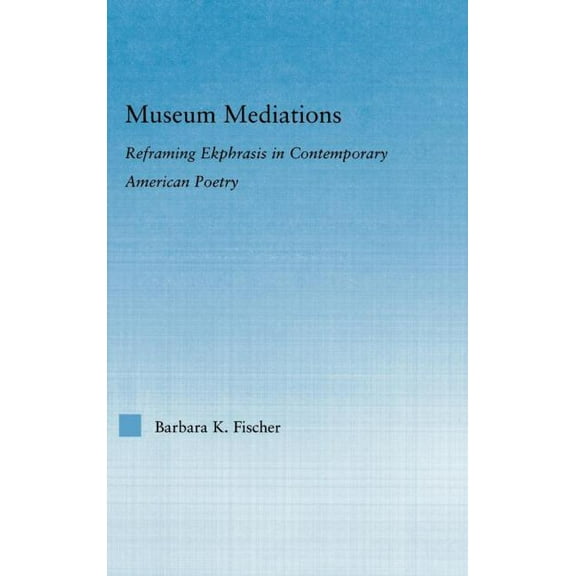 Literary Criticism and Cultural Theory Museum Mediations: Reframing Ekphrasis in Contemporary American Poetry, (Hardcover)