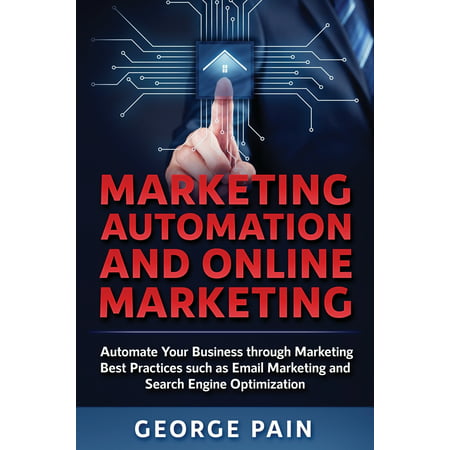 Marketing Automation and Online Marketing: Automate Your Business through Marketing Best Practices such as Email Marketing and Search Engine Optimization (Best Way Of Marketing Your Business)