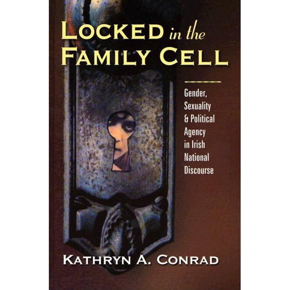 Irish Studies in Literature and Culture Locked in the Family Cell: Gender, Sexuality, and Political Agency in Irish National Discourse, (Hardcover)