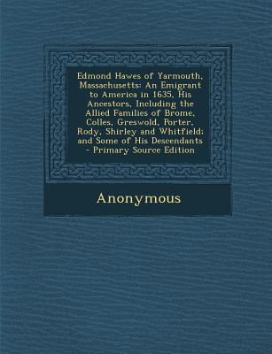 Edmond Hawes of Yarmouth, Massachusetts : An Emigrant to America in 1635, His Ancestors, Including the Allied Families of Brome, Colles, Greswold, Porter, Rody, Shirley and Whitfield; And Some of His Descendants - Primary Source Edition