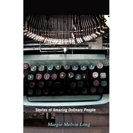Unfinished Business Stories Of Amazing Ordinary People