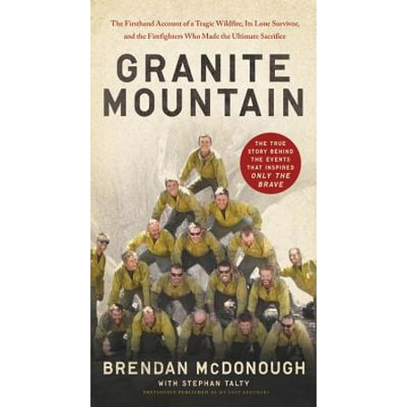Granite Mountain : The Firsthand Account of a Tragic Wildfire, Its Lone Survivor, and the Firefighters Who Made the Ultimate