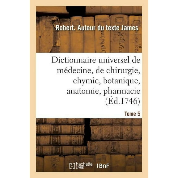 Dictionnaire Universel de Médecine, de Chirurgie, de Chymie, de Botanique, d'Anatomie, de Pharmacie : Et d'Histoire Naturelle. Tome 5 (Paperback)