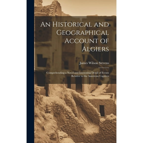 An Historical and Geographical Account of Algiers : Comprehending a Novel and Interesting Detail of Events Relative to the American Captives (Hardcover)