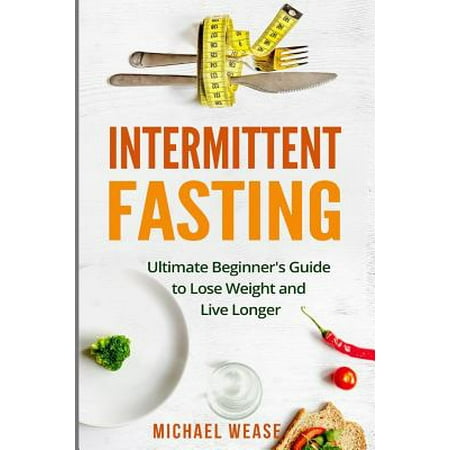 Intermittent Fasting : Ultimate Beginner's Guide to Lose Weight and Live