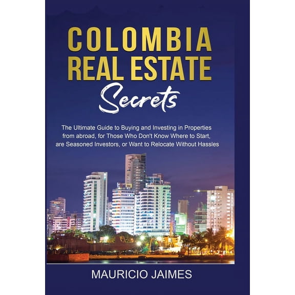 Colombia Real Estate Secrets: The Ultimate Guide to Buying and Investing in Properties from abroad, for Those Who Don't , (Paperback)