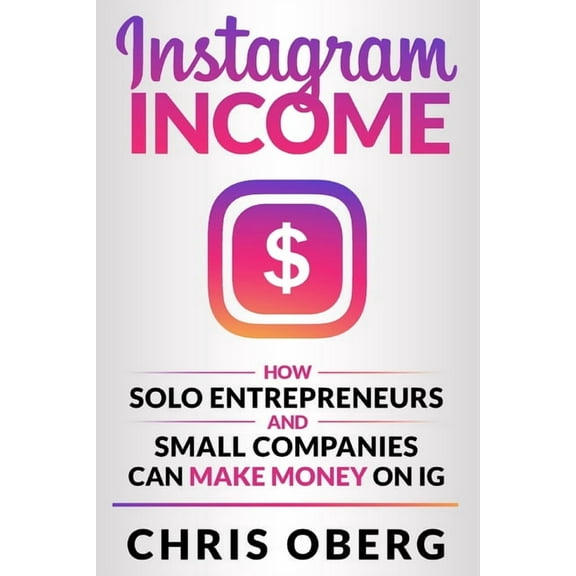 Social Media Marketing for Small Busines Instagram Income: How Solo Entrepreneurs and Small Companies can Make Money on IG, (Paperback)