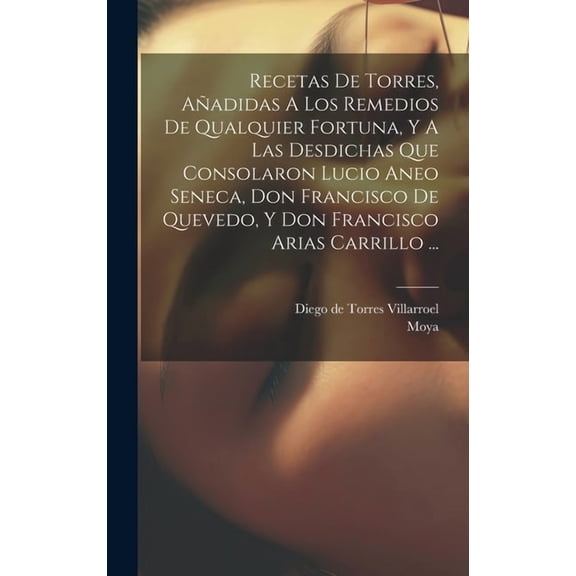 Recetas De Torres, Añadidas A Los Remedios De Qualquier Fortuna, Y A Las Desdichas Que Consolaron Lucio Aneo Seneca, Don Francisco De Quevedo, Y Don Francisco Arias Carrillo ... (Hardcover)
