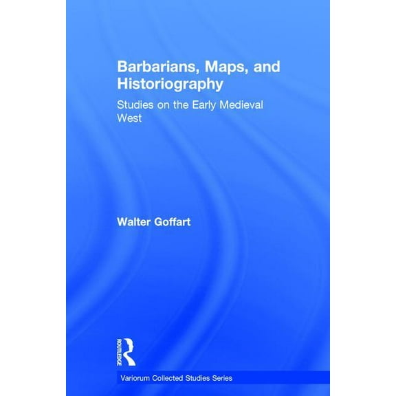 Variorum Collected Studies Barbarians, Maps, and Historiography: Studies on the Early Medieval West, (Hardcover)