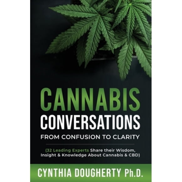 Cannabis Conversations: From Confusion to Clarity (32 Leading Experts Share their Wisdom, Insight & Knowledge About Cannabis & CBD)