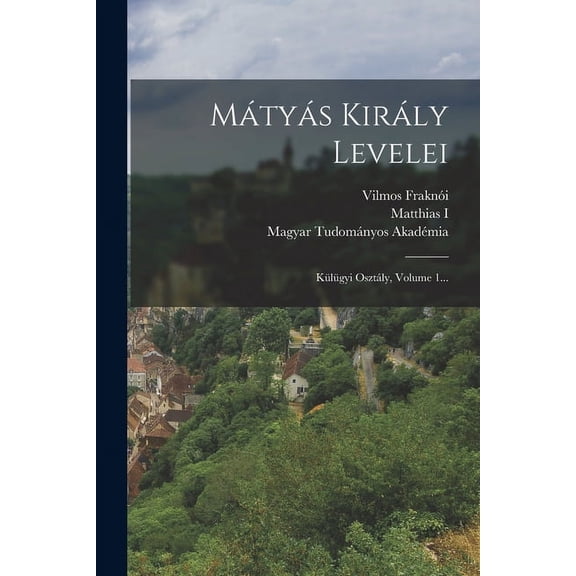 Mátyás Király Levelei: Külügyi Osztály, Volume 1... (Paperback)