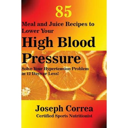 85 Meal and Juice Recipes to Lower Your High Blood Pressure : Solve Your Hypertension Problem in 12 Days or