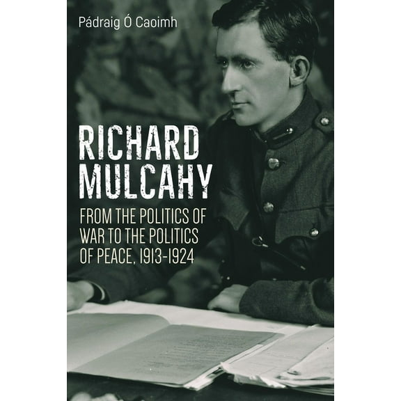 Richard Mulcahy : From the Politics of War to the Politics of Peace 1913–1930 (Hardcover)