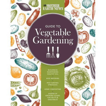 The Mother Earth News Guide to Vegetable Gardening : Building and Maintaining Healthy Soil * Wise Watering * Pest Control Strategies * Home Composting * Dozens of Growing Guides for Fruits and (Best Way To Control Weeds In Vegetable Garden)