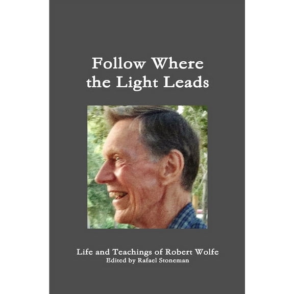 Follow Where the Light Leads-- Life and Teachings of Robert Wolfe, (Paperback)