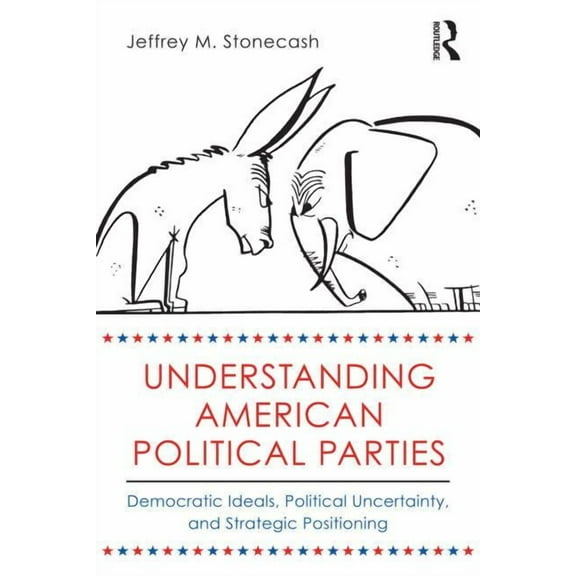 Understanding American Political Parties: Democratic Ideals, Political Uncertainty, and Strategic Positioning, (Paperback)