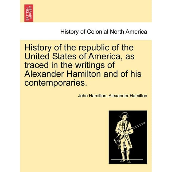 History of the republic of the United States of America, as traced in the writings of Alexander Hamilton and of his contemporaries. (Paperback)