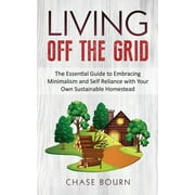 Living Off The Grid : The Essential Guide to Embracing Minimalism and Self Reliance with Your Own Sustainable Homestead (Paperback)