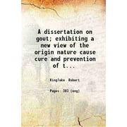 A dissertation on gout; exhibiting a new view of the origin nature cause cure and prevention of that afflicting disease; illustrated and confirmed by a variety of origi [Hardcover]