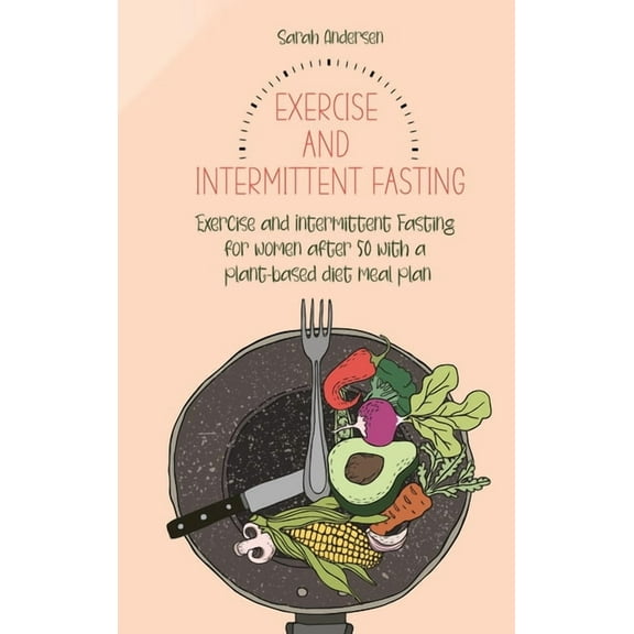 Diet, Exercise and Fasting for Women Over 50: Exercise and Intermittent Fasting for Women over 50 : Exercise and Intermittent Fasting for women after 50 with a plant-based diet meal plan (Hardcover)