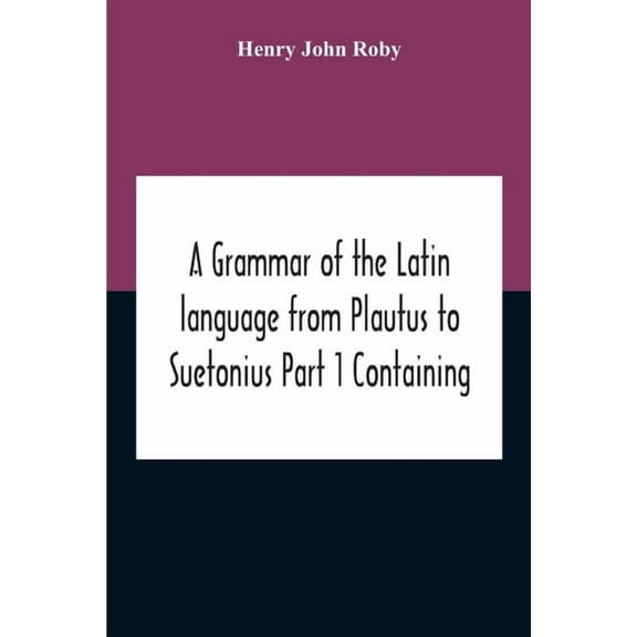 A Grammar Of The Latin Language From Plautus To Suetonius Part 1 Containing: - Book I. Sounds Book Ii. Inflexions Book I, (Paperback)