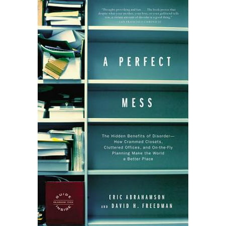 A Perfect Mess : The Hidden Benefits of Disorder--How Crammed Closets, Cluttered Offices, and On-the-Fly Planning Make the World a Better (Best Hidden Places In The World)
