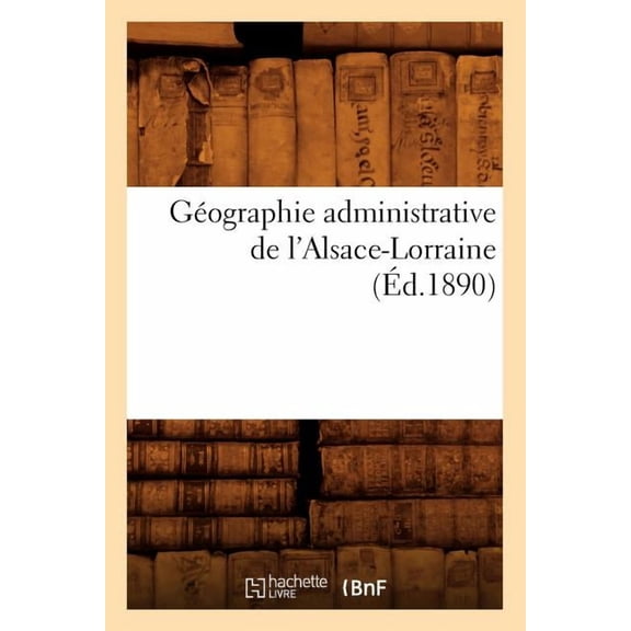 Histoire: Géographie Administrative de l'Alsace-Lorraine (Éd.1890) (Paperback)