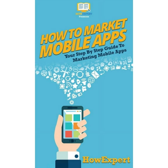 How To Market Mobile Apps: Your Step By Step Guide To Marketing Mobile Apps, (Hardcover)