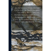 An Introduction to the Geology of Dayton and Vicinity, With Special Reference to the Gravel Ridge Area South of the City, Including Hills and Dales and Moraine Park (Paperback)