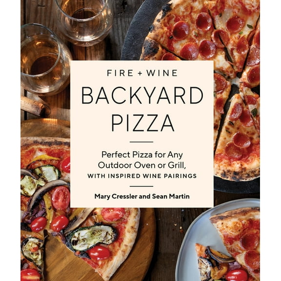 Fire   Wine Cookbook Fire   Wine Backyard Pizza: Perfect Pizza for Any Outdoor Oven or Grill, with Inspired Wine Pairings, (Paperback)