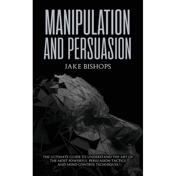 Manipulation and Persuasion: The Ultimate Guide to Understand the Art of the Most Powerful Persuasion Tactics and Mind C, (Hardcover)
