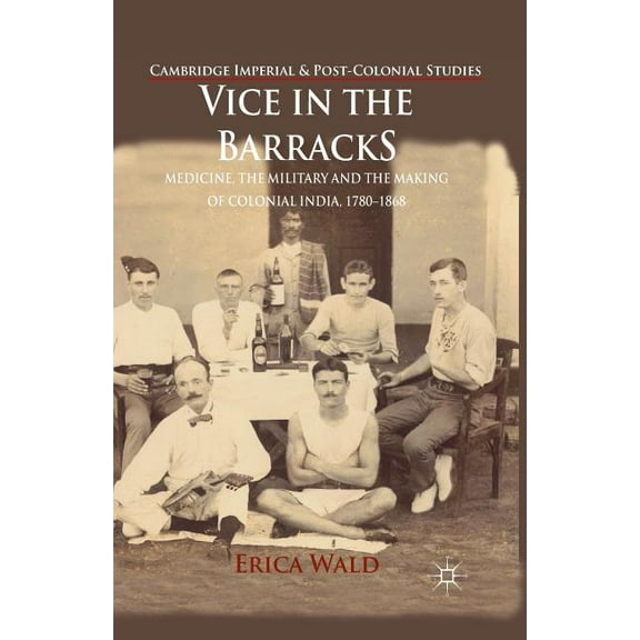 Cambridge Imperial and Post-Colonial Stu Vice in the Barracks: Medicine, the Military and the Making of Colonial India, 1780-1868, (Paperback)