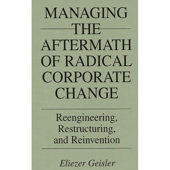 Managing the Aftermath of Radical Corporate Change: Reengineering, Restructuring, and Reinvention, (Hardcover)
