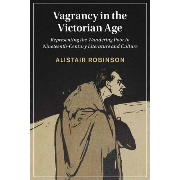 Cambridge Studies in Nineteenth-Century  Vagrancy in the Victorian Age: Representing the Wandering Poor in Nineteenth-Century Literature and Culture, Book 134, (Paperback)