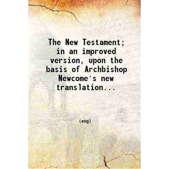 The New Testament; in an improved version upon the basis of Archbishop Newcome's new translation; With a corrected text and notes critical and explanatory. 1808 [Hardcover]