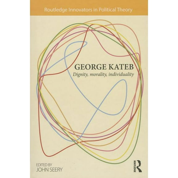 Routledge Innovators in Political Theory George Kateb: Dignity, Morality, Individuality, (Hardcover)