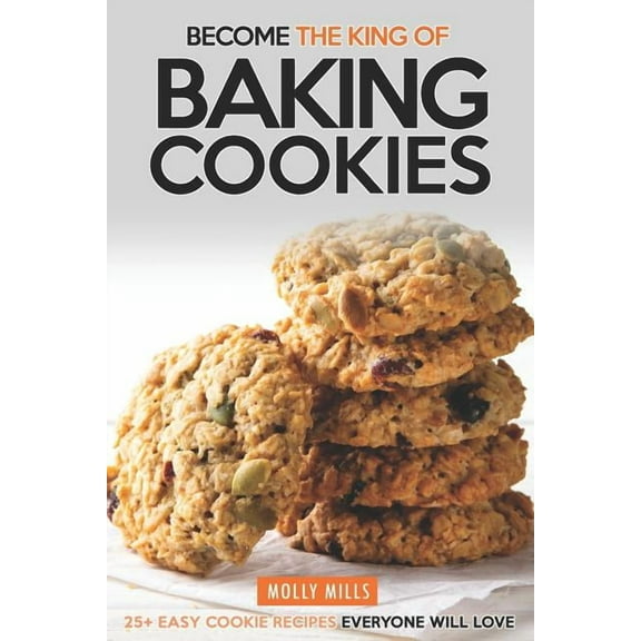 Become the King of Baking Cookies: 25  Easy Cookie Recipes Everyone Will Love (Paperback) by Molly Mills