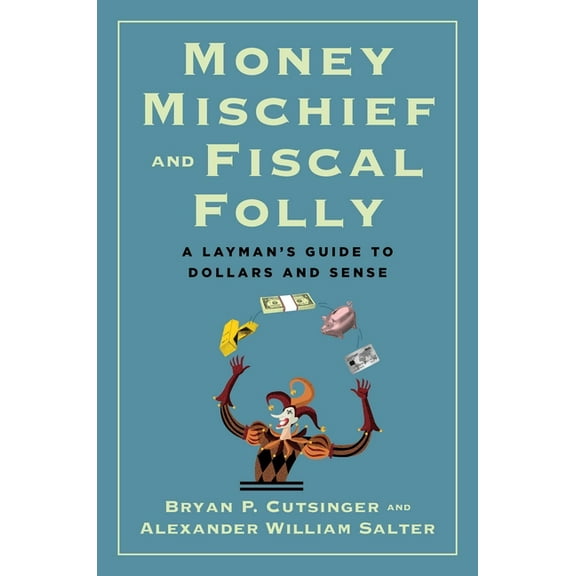 Money Mischief and Fiscal Folly: A Layman's Guide to Dollars and Sense, (Hardcover)