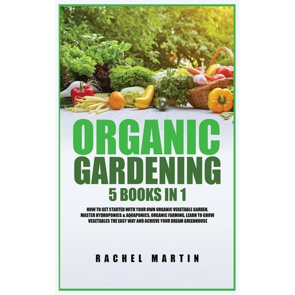 Organic Gardening: 5 Books in 1: How to Get Started with Your Own Organic Vegetable Garden, Master Hydroponics & Aqu, (Hardcover)