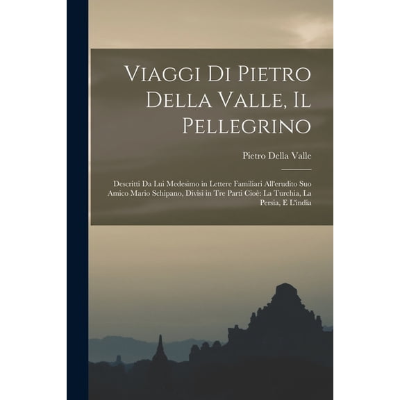 Viaggi Di Pietro Della Valle, Il Pellegrino: Descritti Da Lui Medesimo in Lettere Familiari All'erudito Suo Amico Mario Schipano, Divisi in Tre Parti Cio La Turchia, La Persia, E L'india (Paperback)