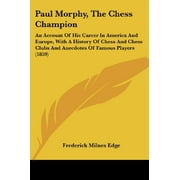Paul Morphy, le champion d'échecs : un récit de sa carrière en Amérique et en Europe, avec une histoire des échecs et des clubs d'échecs