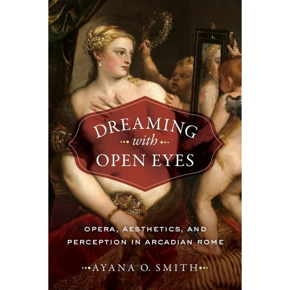 Dreaming with Open Eyes : Opera, Aesthetics, and Perception in Arcadian Rome (Edition 1) (Hardcover)