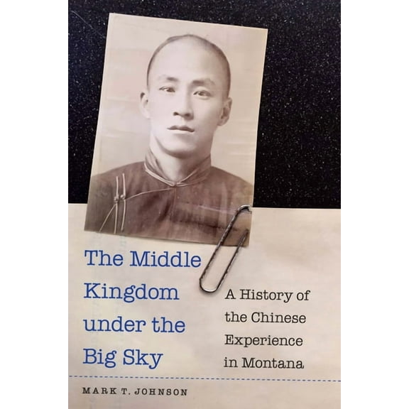 The Middle Kingdom Under the Big Sky: A History of the Chinese Experience in Montana, (Hardcover)