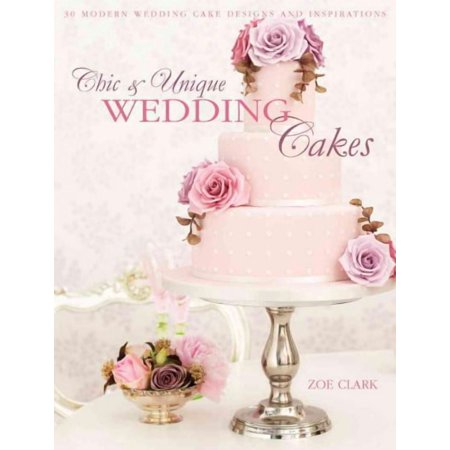 Chic & Unique Wedding Cakes: 30 Modern Designs for Romantic Celebrations (Paperback) by Zoe Clark