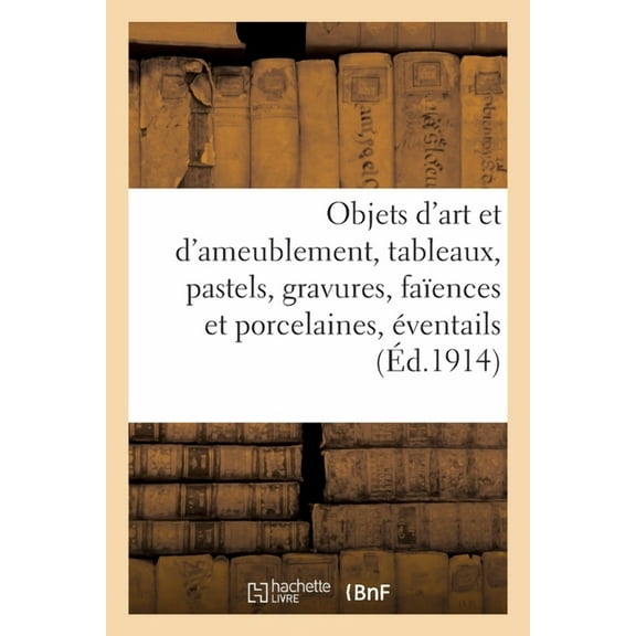 Objets d'Art Et d'Ameublement, Tableaux, Pastels, Gravures, Faïences Et Porcelaines, Éventails: Coffrets, Armes, Objets de Vitrine, Objets Variés, Meubles, Trumeaux de Glaces, Étoffes (Paperback)